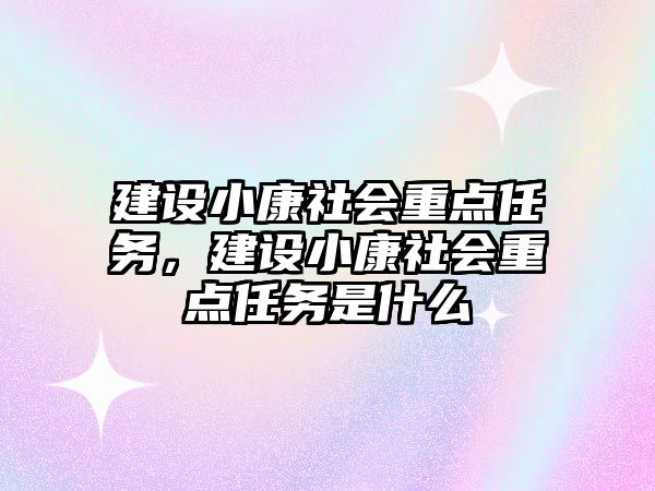 建設(shè)小康社會重點任務(wù)，建設(shè)小康社會重點任務(wù)是什么