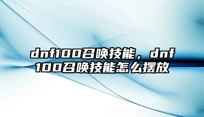 dnf100召喚技能，dnf100召喚技能怎么擺放