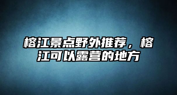 榕江景點(diǎn)野外推薦，榕江可以露營的地方
