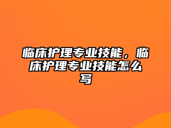 臨床護理專業技能，臨床護理專業技能怎么寫