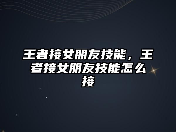 王者接女朋友技能，王者接女朋友技能怎么接