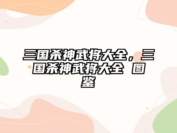 三國殺神武將大全，三國殺神武將大全 圖鑒
