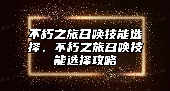 不朽之旅召喚技能選擇，不朽之旅召喚技能選擇攻略