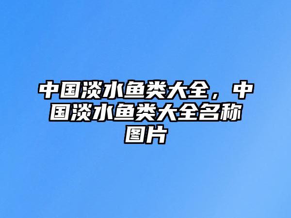 中國淡水魚類大全，中國淡水魚類大全名稱圖片