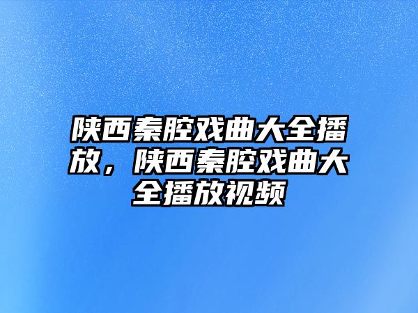 陜西秦腔戲曲大全播放，陜西秦腔戲曲大全播放視頻