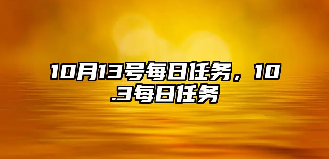 10月13號(hào)每日任務(wù)，10.3每日任務(wù)