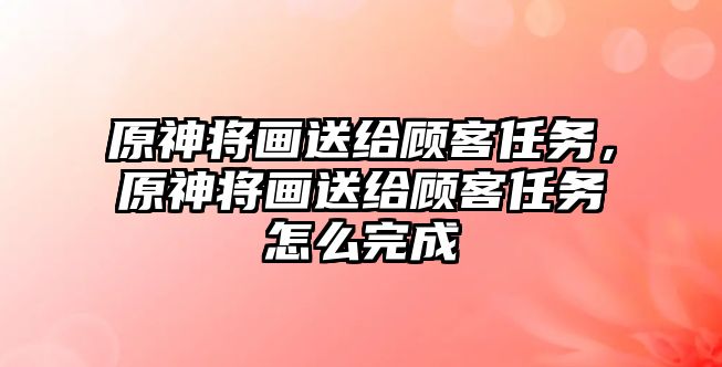 原神將畫送給顧客任務，原神將畫送給顧客任務怎么完成