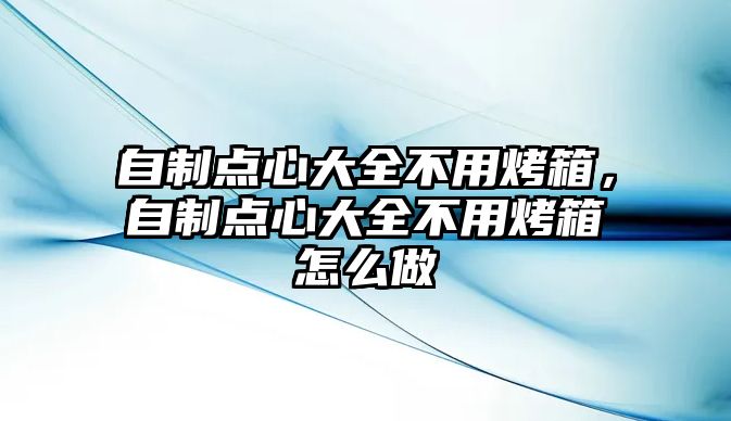 自制點心大全不用烤箱，自制點心大全不用烤箱怎么做