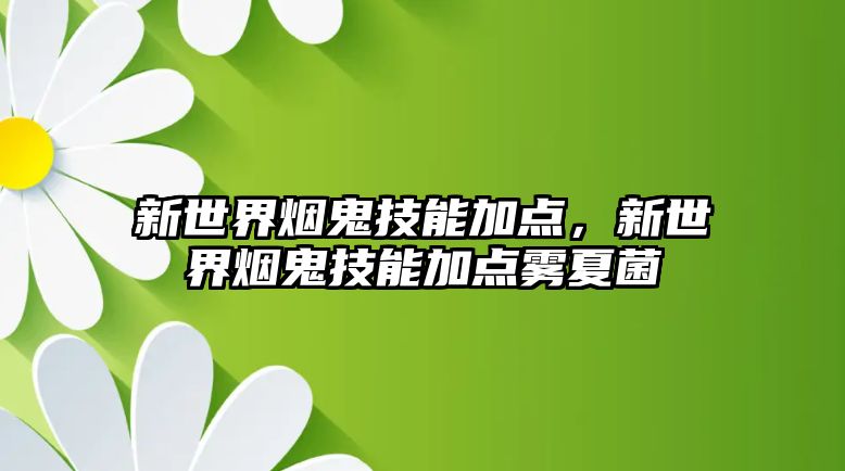 新世界煙鬼技能加點，新世界煙鬼技能加點霧夏菌