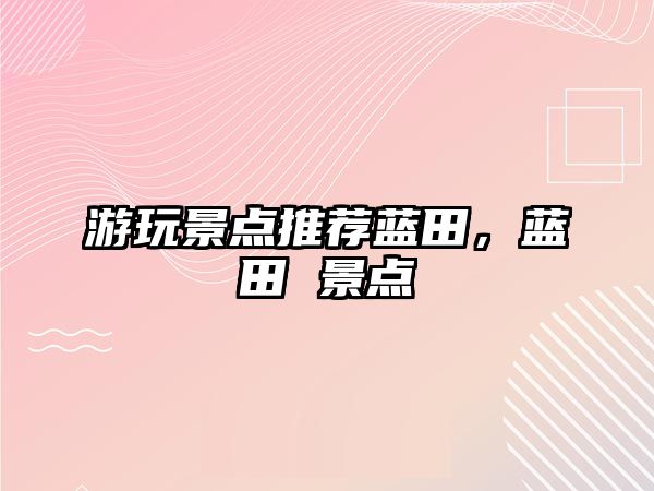 游玩景點推薦藍田，藍田 景點