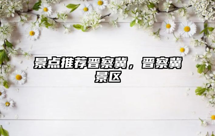 景點推薦晉察冀，晉察冀景區