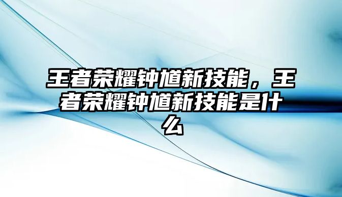 王者榮耀鐘馗新技能，王者榮耀鐘馗新技能是什么