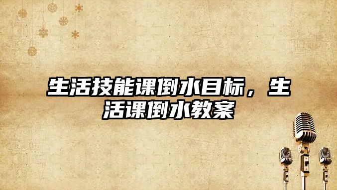生活技能課倒水目標，生活課倒水教案