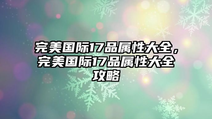 完美國際17品屬性大全，完美國際17品屬性大全攻略