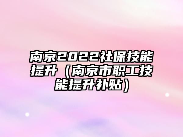 南京2022社保技能提升（南京市職工技能提升補貼）