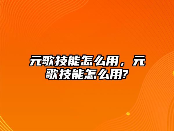 元歌技能怎么用，元歌技能怎么用?