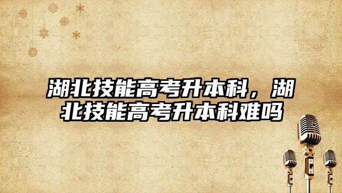 湖北技能高考升本科，湖北技能高考升本科難嗎