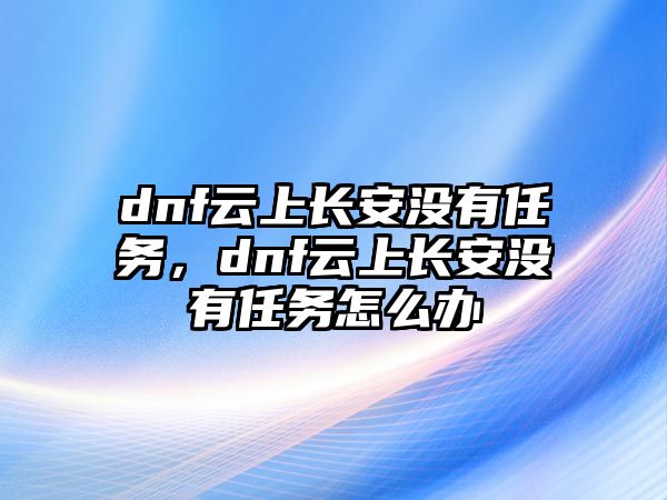 dnf云上長安沒有任務，dnf云上長安沒有任務怎么辦