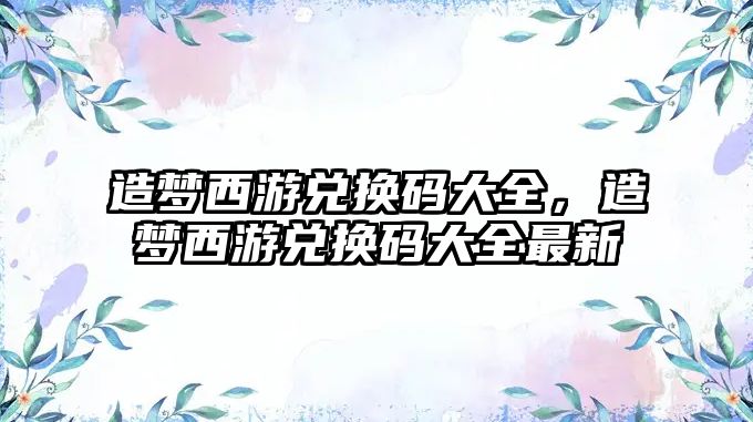 造夢西游兌換碼大全，造夢西游兌換碼大全最新