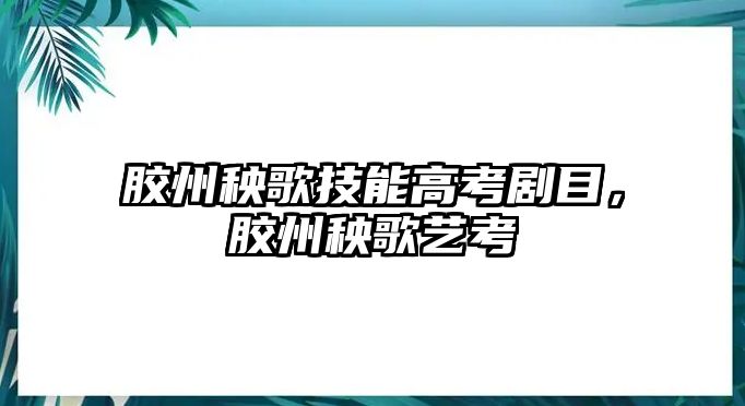 膠州秧歌技能高考劇目，膠州秧歌藝考