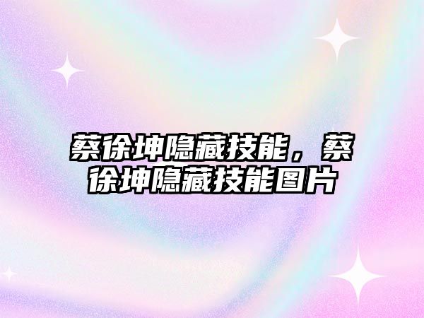 蔡徐坤隱藏技能，蔡徐坤隱藏技能圖片