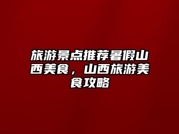 旅游景點推薦暑假山西美食，山西旅游美食攻略