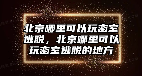 北京哪里可以玩密室逃脫，北京哪里可以玩密室逃脫的地方