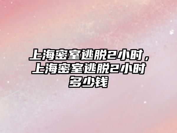 上海密室逃脫2小時，上海密室逃脫2小時多少錢