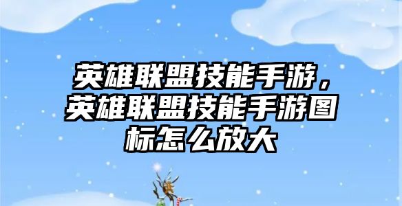 英雄聯盟技能手游，英雄聯盟技能手游圖標怎么放大