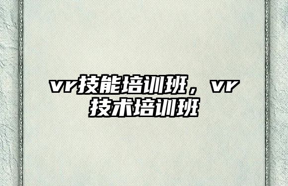 vr技能培訓(xùn)班，vr技術(shù)培訓(xùn)班