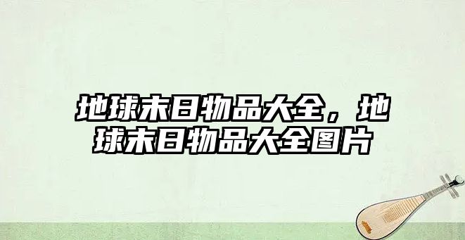 地球末日物品大全，地球末日物品大全圖片