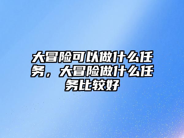 大冒險(xiǎn)可以做什么任務(wù)，大冒險(xiǎn)做什么任務(wù)比較好