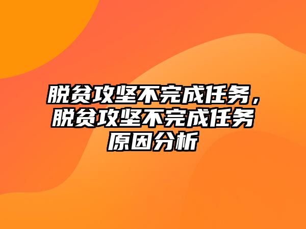 脫貧攻堅不完成任務，脫貧攻堅不完成任務原因分析