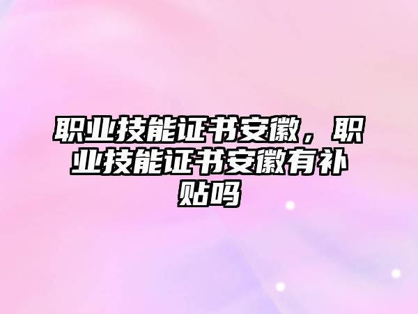 職業(yè)技能證書安徽，職業(yè)技能證書安徽有補(bǔ)貼嗎