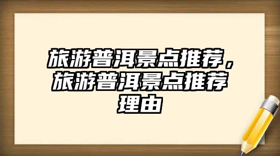 旅游普洱景點推薦，旅游普洱景點推薦理由