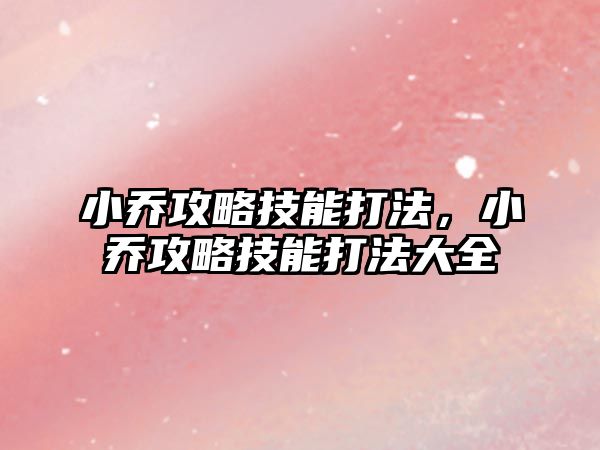 小喬攻略技能打法，小喬攻略技能打法大全