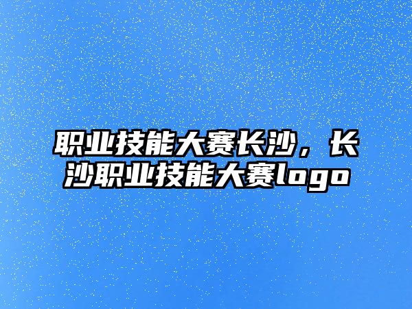職業(yè)技能大賽長沙，長沙職業(yè)技能大賽logo