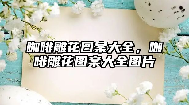 咖啡雕花圖案大全，咖啡雕花圖案大全圖片