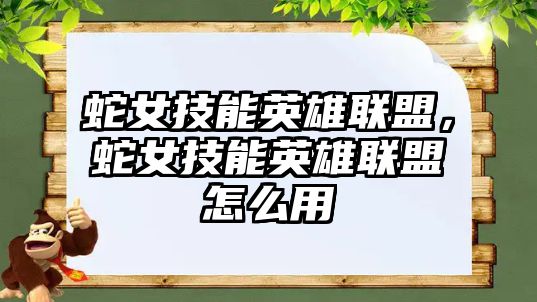 蛇女技能英雄聯盟，蛇女技能英雄聯盟怎么用