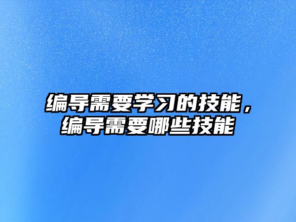編導需要學習的技能，編導需要哪些技能