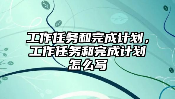工作任務(wù)和完成計劃，工作任務(wù)和完成計劃怎么寫