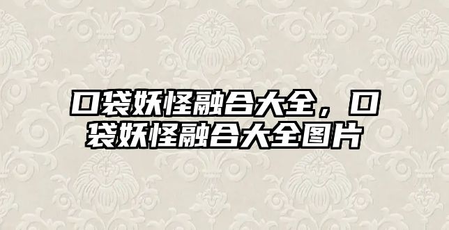 口袋妖怪融合大全，口袋妖怪融合大全圖片
