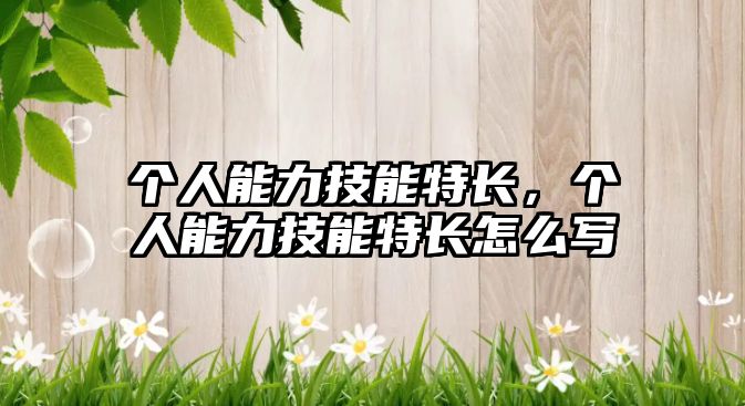個人能力技能特長，個人能力技能特長怎么寫