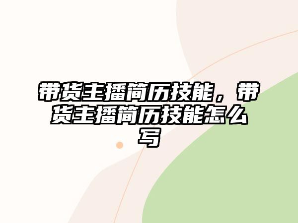 帶貨主播簡歷技能，帶貨主播簡歷技能怎么寫