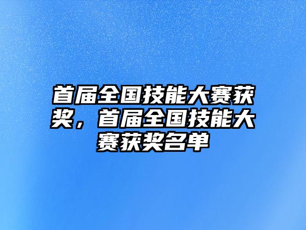 首屆全國技能大賽獲獎，首屆全國技能大賽獲獎名單