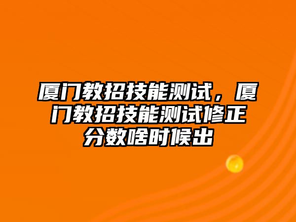 廈門教招技能測試，廈門教招技能測試修正分數啥時候出