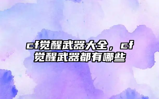cf覺醒武器大全，cf覺醒武器都有哪些