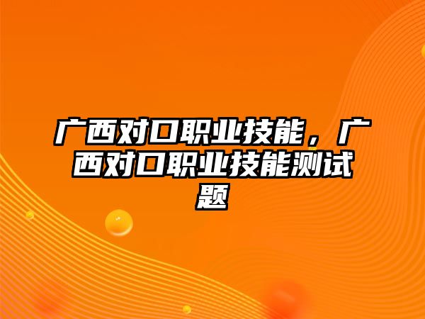 廣西對(duì)口職業(yè)技能，廣西對(duì)口職業(yè)技能測(cè)試題