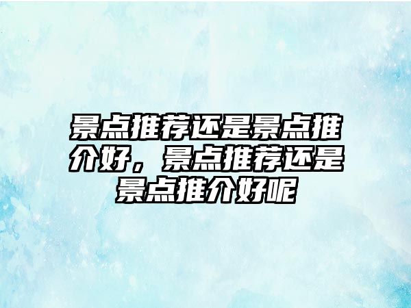 景點推薦還是景點推介好，景點推薦還是景點推介好呢