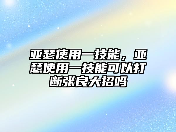 亞瑟使用一技能，亞瑟使用一技能可以打斷張良大招嗎